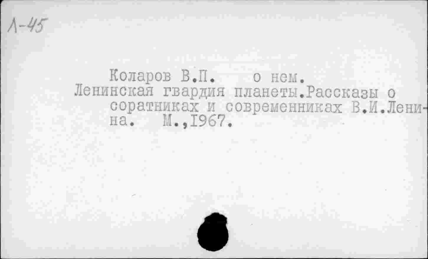 ﻿№
Коларов В.П. о нем.
Ленинская гвардия планеты.Рассказы о соратниках и современниках В.И.Лени на. М.,1967.